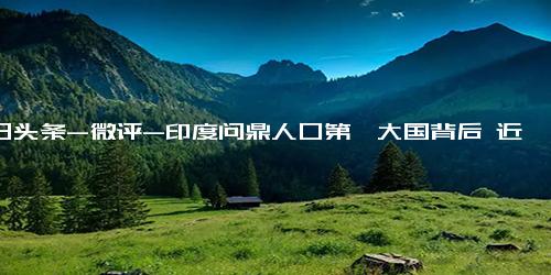 今日头条-微评-印度问鼎人口第一大国背后 近一半人25岁以下 学历越高越找不到工作